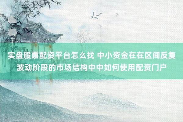实盘股票配资平台怎么找 中小资金在在区间反复波动阶段的市场结构中中如何使用配资门户