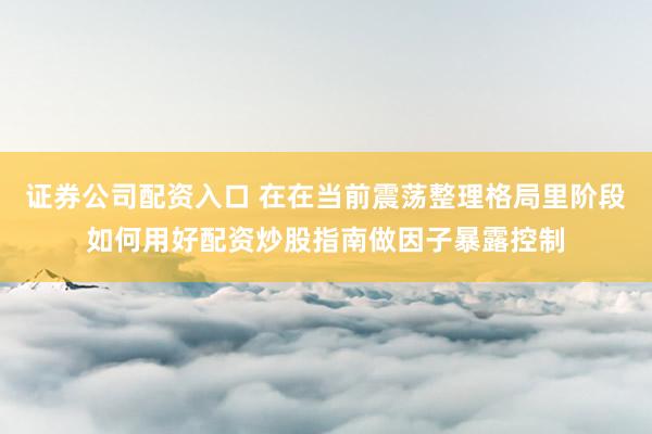 证券公司配资入口 在在当前震荡整理格局里阶段如何用好配资炒股指南做因子暴露控制