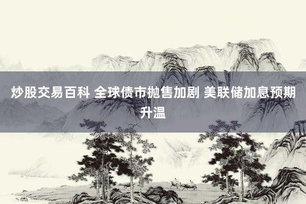炒股交易百科 全球债市抛售加剧 美联储加息预期升温