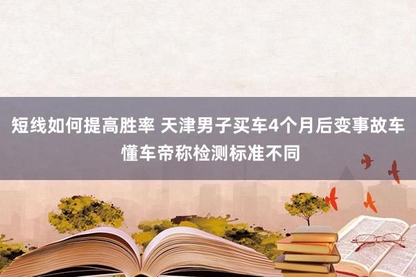 短线如何提高胜率 天津男子买车4个月后变事故车 懂车帝称检测标准不同