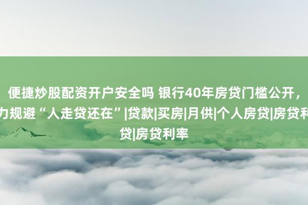 便捷炒股配资开户安全吗 银行40年房贷门槛公开，极力规避“人走贷还在”|贷款|买房|月供|个人房贷|房贷利率