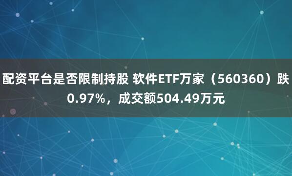 配资平台是否限制持股 软件ETF万家（560360）跌0.97%，成交额504.49万元