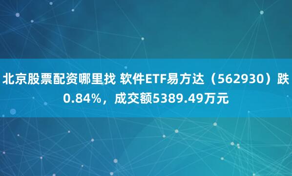北京股票配资哪里找 软件ETF易方达（562930）跌0.84%，成交额5389.49万元