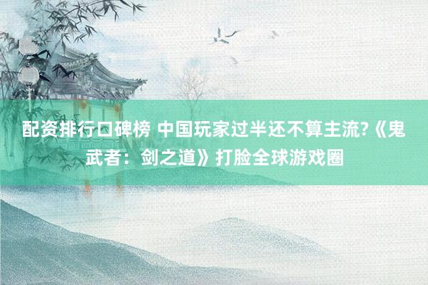 配资排行口碑榜 中国玩家过半还不算主流?《鬼武者：剑之道》打脸全球游戏圈