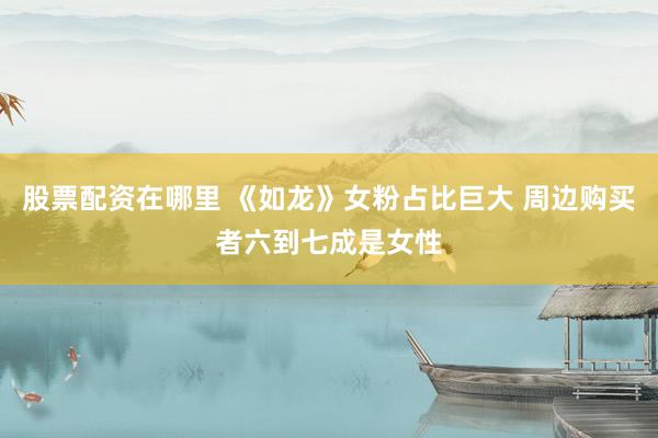 股票配资在哪里 《如龙》女粉占比巨大 周边购买者六到七成是女性