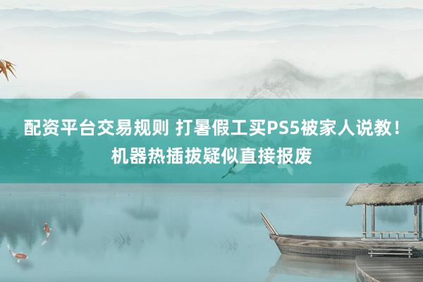 配资平台交易规则 打暑假工买PS5被家人说教！机器热插拔疑似直接报废