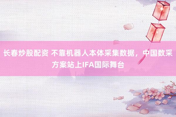 长春炒股配资 不靠机器人本体采集数据，中国数采方案站上IFA国际舞台