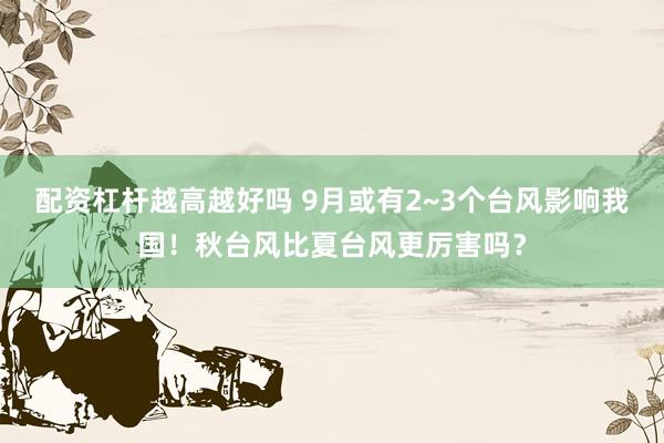 配资杠杆越高越好吗 9月或有2~3个台风影响我国！秋台风比夏台风更厉害吗？