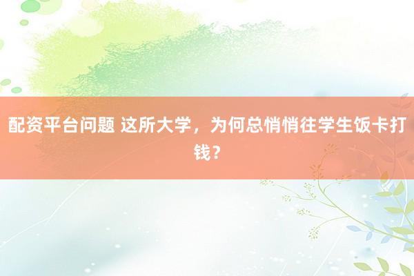 配资平台问题 这所大学，为何总悄悄往学生饭卡打钱？
