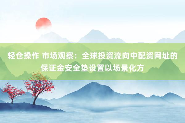 轻仓操作 市场观察：全球投资流向中配资网址的保证金安全垫设置以场景化方