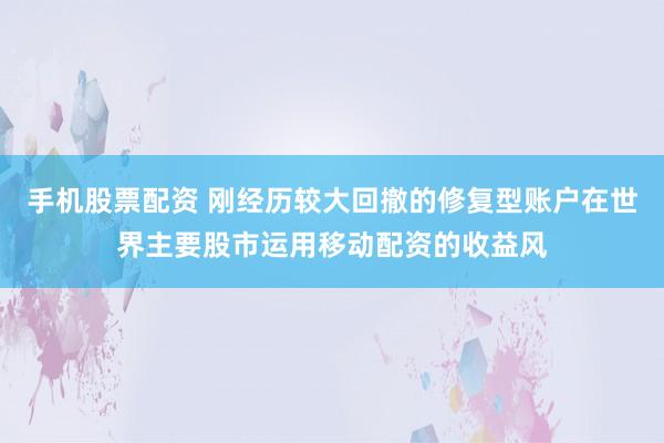 手机股票配资 刚经历较大回撤的修复型账户在世界主要股市运用移动配资的收益风