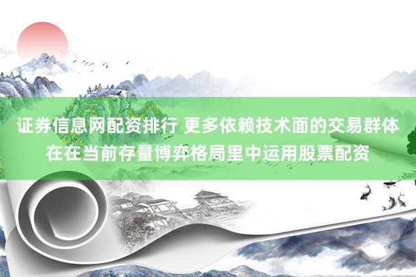 证券信息网配资排行 更多依赖技术面的交易群体在在当前存量博弈格局里中运用股票配资