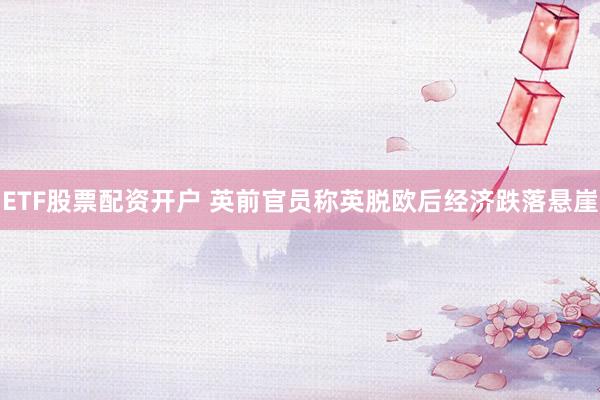 ETF股票配资开户 英前官员称英脱欧后经济跌落悬崖