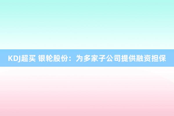 KDJ超买 银轮股份：为多家子公司提供融资担保