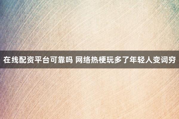 在线配资平台可靠吗 网络热梗玩多了年轻人变词穷