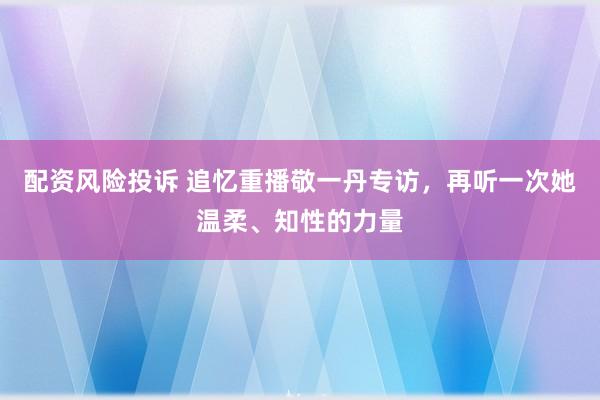 配资风险投诉 追忆重播敬一丹专访，再听一次她温柔、知性的力量