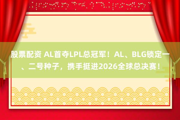 股票配资 AL首夺LPL总冠军！AL、BLG锁定一、二号种子，携手挺进2026全球总决赛！