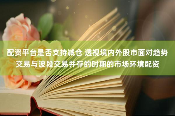 配资平台是否支持减仓 透视境内外股市面对趋势交易与波段交易并存的时期的市场环境配资