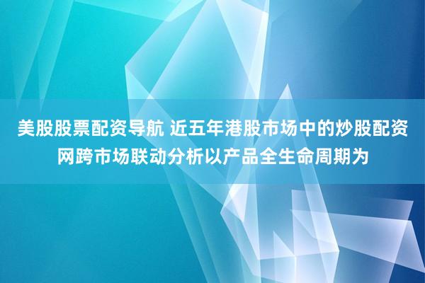 美股股票配资导航 近五年港股市场中的炒股配资网跨市场联动分析以产品全生命周期为
