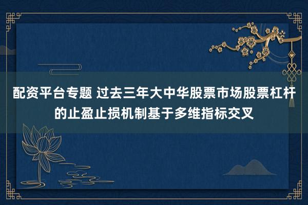 配资平台专题 过去三年大中华股票市场股票杠杆的止盈止损机制基于多维指标交叉