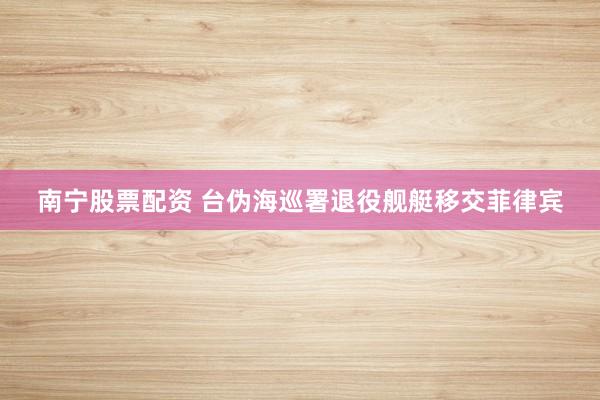 南宁股票配资 台伪海巡署退役舰艇移交菲律宾
