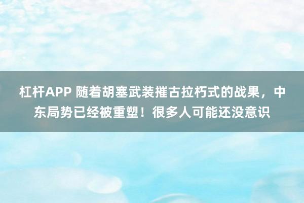 杠杆APP 随着胡塞武装摧古拉朽式的战果，中东局势已经被重塑！很多人可能还没意识