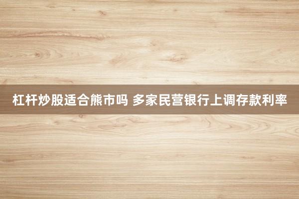 杠杆炒股适合熊市吗 多家民营银行上调存款利率