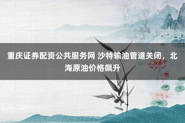 重庆证券配资公共服务网 沙特输油管道关闭，北海原油价格飙升