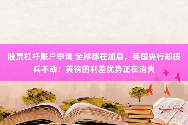 股票杠杆账户申请 全球都在加息，英国央行却按兵不动：英镑的利差优势正在消失