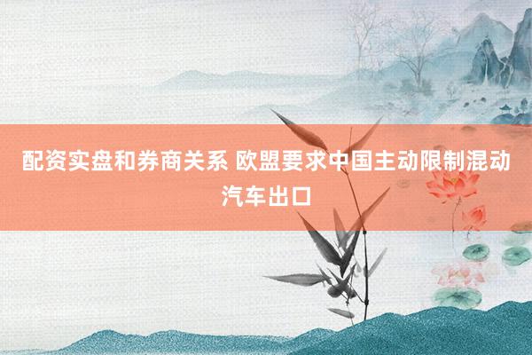 配资实盘和券商关系 欧盟要求中国主动限制混动汽车出口