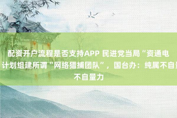 配资开户流程是否支持APP 民进党当局“资通电军”计划组建所谓“网络猎捕团队”，国台办：纯属不自量力
