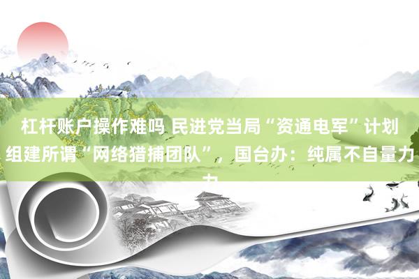 杠杆账户操作难吗 民进党当局“资通电军”计划组建所谓“网络猎捕团队”，国台办：纯属不自量力