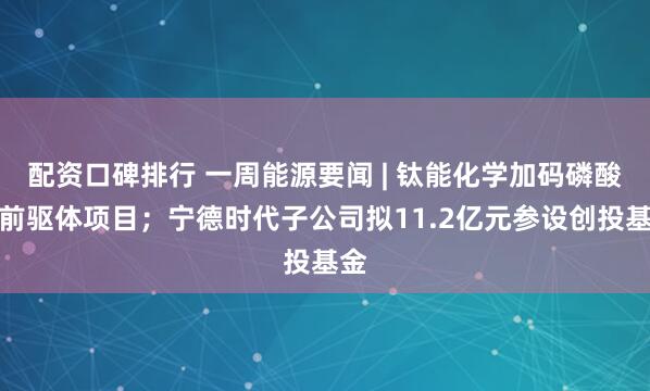 配资口碑排行 一周能源要闻 | 钛能化学加码磷酸铁前驱体项目；宁德时代子公司拟11.2亿元参设创投基金