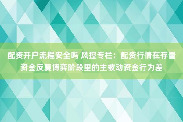 配资开户流程安全吗 风控专栏：配资行情在存量资金反复博弈阶段里的主被动资金行为差