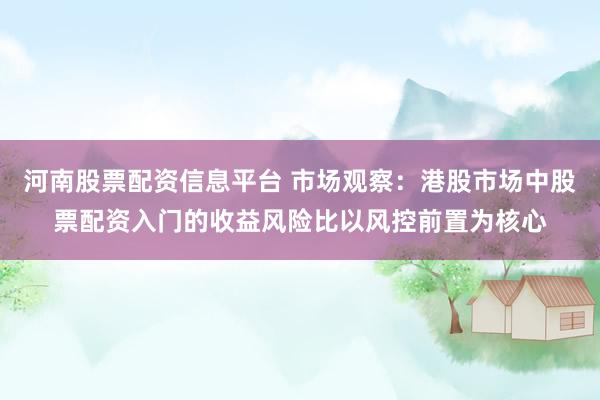 河南股票配资信息平台 市场观察：港股市场中股票配资入门的收益风险比以风控前置为核心