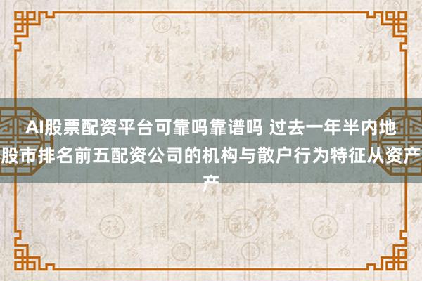 AI股票配资平台可靠吗靠谱吗 过去一年半内地股市排名前五配资公司的机构与散户行为特征从资产