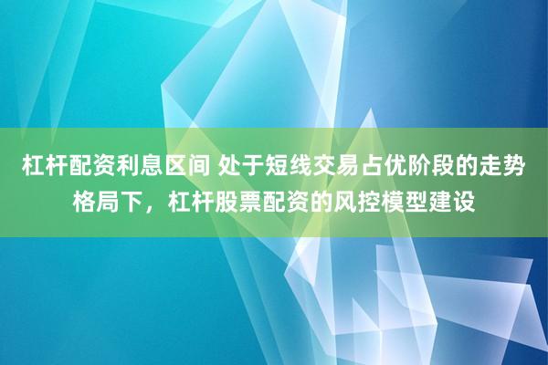 杠杆配资利息区间 处于短线交易占优阶段的走势格局下，杠杆股票配资的风控模型建设
