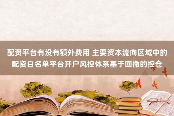 配资平台有没有额外费用 主要资本流向区域中的配资白名单平台开户风控体系基于回撤的控仓