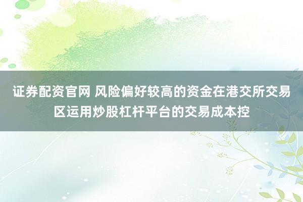 证券配资官网 风险偏好较高的资金在港交所交易区运用炒股杠杆平台的交易成本控