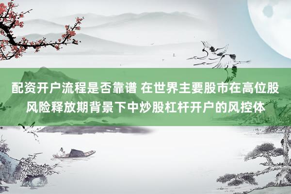 配资开户流程是否靠谱 在世界主要股市在高位股风险释放期背景下中炒股杠杆开户的风控体