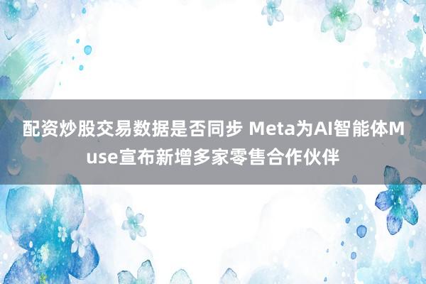 配资炒股交易数据是否同步 Meta为AI智能体Muse宣布新增多家零售合作伙伴