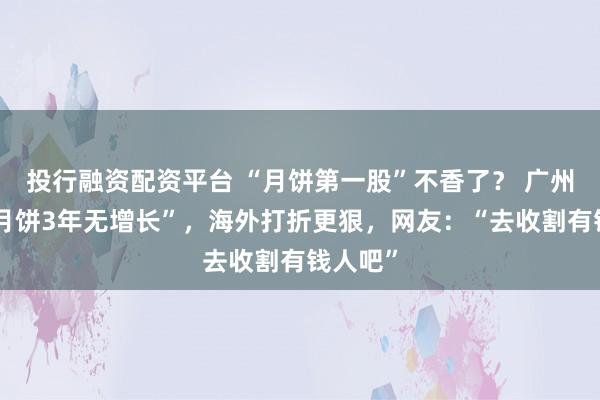 投行融资配资平台 “月饼第一股”不香了？ 广州酒家“月饼3年无增长”，海外打折更狠，网友：“去收割有钱人吧”