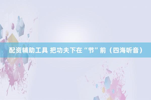 配资辅助工具 把功夫下在“节”前（四海听音）