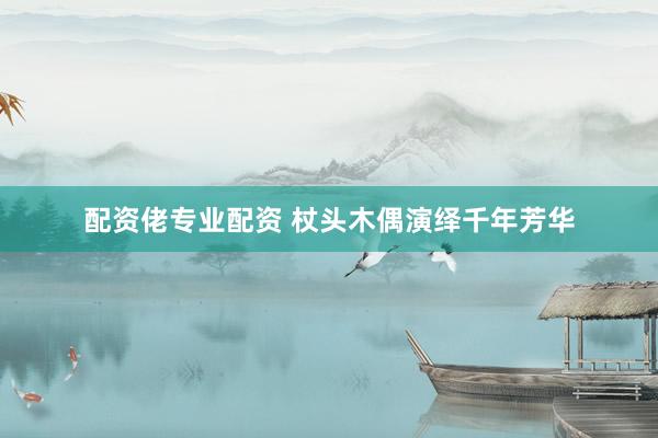 配资佬专业配资 杖头木偶演绎千年芳华