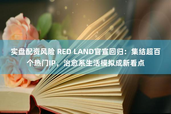 实盘配资风险 RED LAND官宣回归：集结超百个热门IP，治愈系生活模拟成新看点
