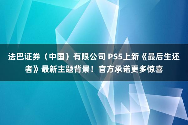 法巴证券（中国）有限公司 PS5上新《最后生还者》最新主题背景！官方承诺更多惊喜