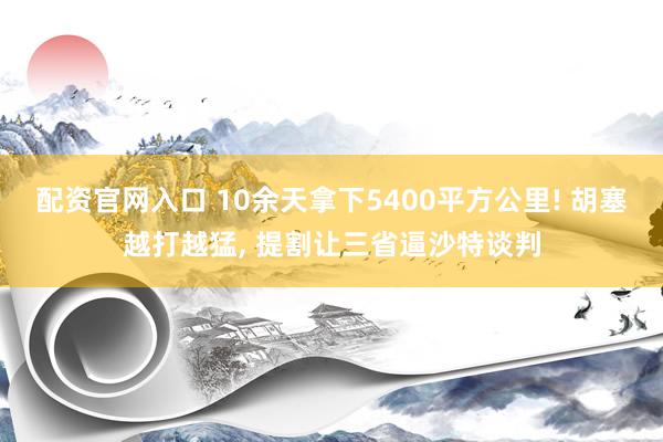 配资官网入口 10余天拿下5400平方公里! 胡塞越打越猛, 提割让三省逼沙特谈判