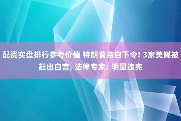 配资实盘排行参考价值 特朗普亲自下令! 3家美媒被赶出白宫, 法律专家: 明显违宪
