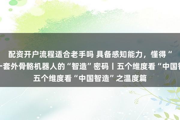 配资开户流程适合老手吗 具备感知能力，懂得“察言观色”！一套外骨骼机器人的“智造”密码丨五个维度看“中国智造”之温度篇