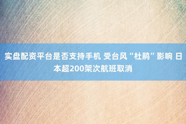 实盘配资平台是否支持手机 受台风“杜鹃”影响 日本超200架次航班取消